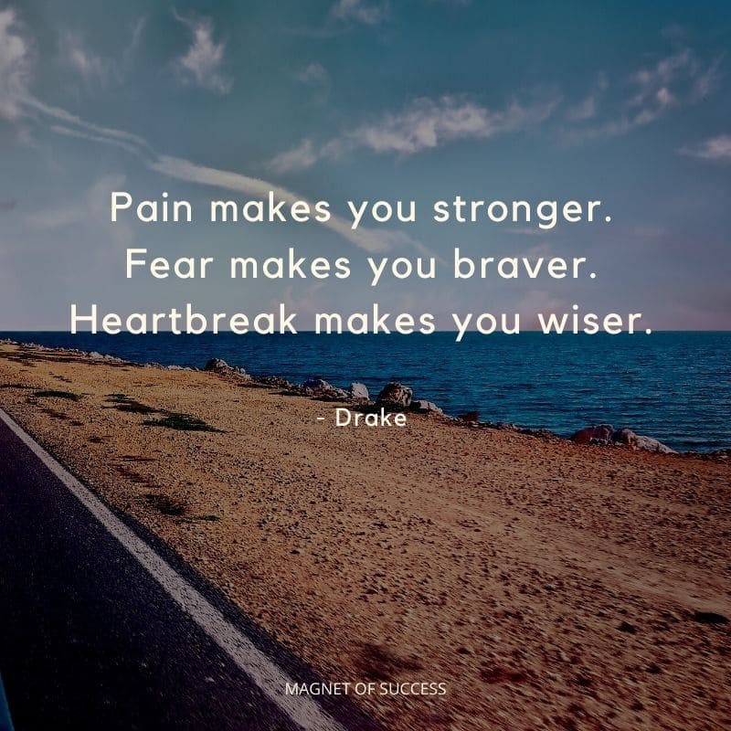 Pain makes you stronger, fear makes you braver, heartbreak makes you wiser