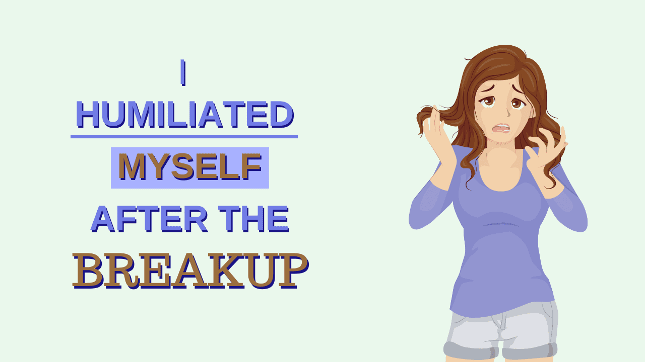 I humiliated myself after breakup